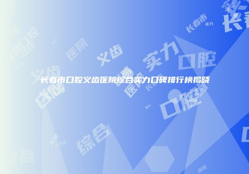 长春市口腔义齿医院综合实力口碑排行榜揭晓