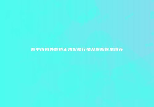 晋中市拇外翻矫正术价格行情及医院医生推荐