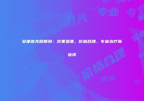 安康激光除腋臭：效果显著，价格合理，专业治疗新选择