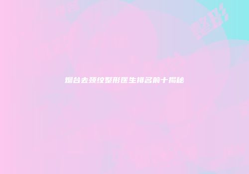 烟台去颈纹整形医生排名前十揭秘