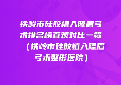 铁岭市硅胶植入隆眉弓术排名榜直观对比一览（铁岭市硅胶植入隆眉弓术整形医院）