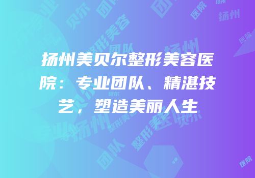 扬州美贝尔整形美容医院：专业团队、精湛技艺，塑造美丽人生