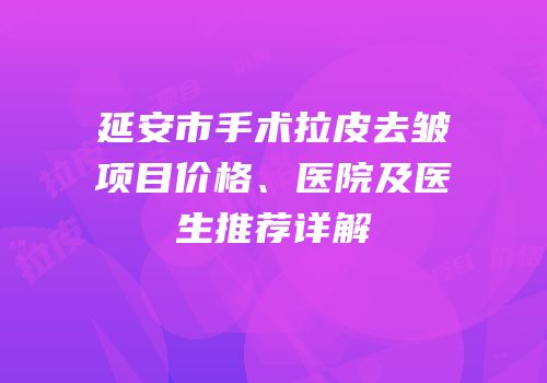 延安市手术拉皮去皱项目价格、医院及医生推荐详解
