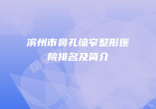 滨州市鼻孔缩窄整形医院排名及简介