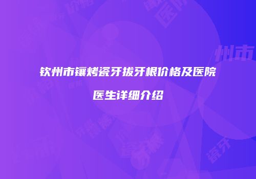 钦州市镶烤瓷牙拔牙根价格及医院医生详细介绍