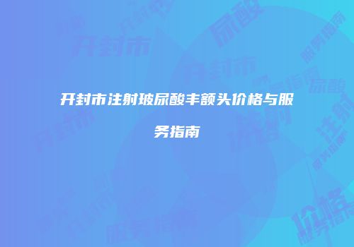 开封市注射玻尿酸丰额头价格与服务指南