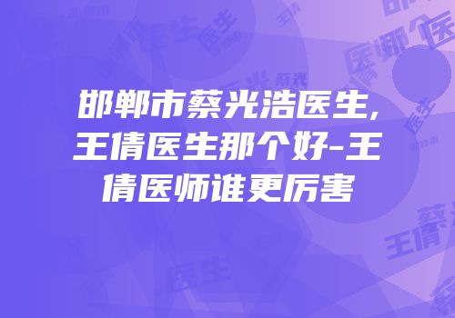 邯郸市蔡光浩医生,王倩医生那个好-王倩医师谁更厉害
