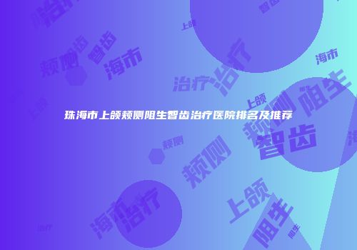 珠海市上颌颊侧阻生智齿治疗医院排名及推荐