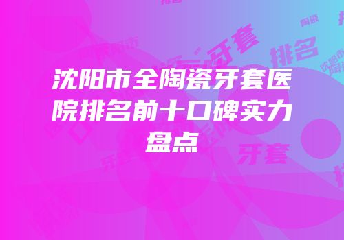 沈阳市全陶瓷牙套医院排名前十口碑实力盘点