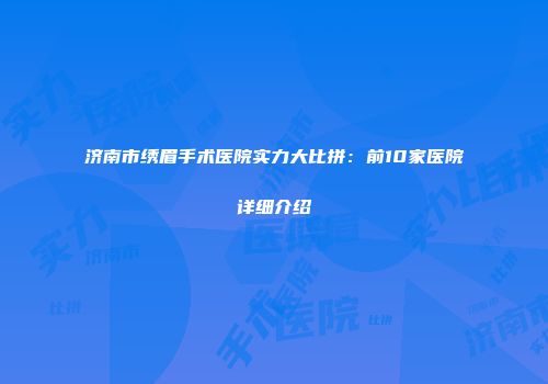济南市绣眉手术医院实力大比拼：前10家医院详细介绍
