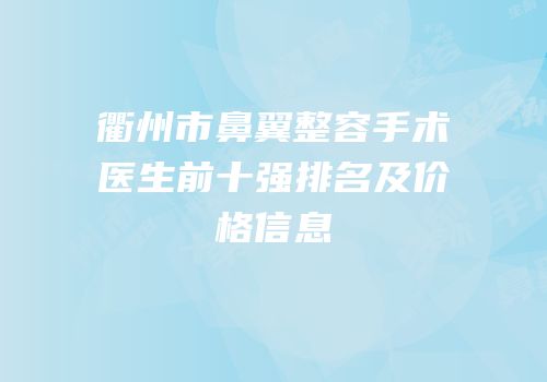 衢州市鼻翼整容手术医生前十强排名及价格信息