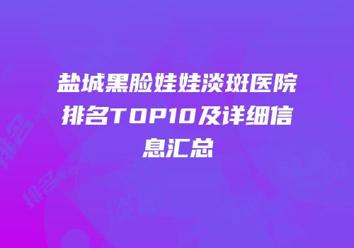 盐城黑脸娃娃淡斑医院排名TOP10及详细信息汇总