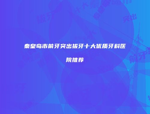 秦皇岛市前牙突出拔牙十大优质牙科医院推荐