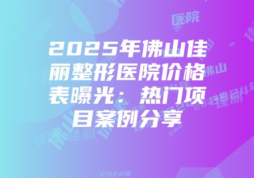 2025年佛山佳丽整形医院价格表曝光：热门项目案例分享