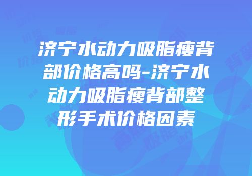 济宁水动力吸脂瘦背部价格高吗-济宁水动力吸脂瘦背部整形手术价格因素