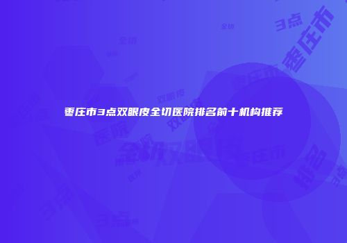 枣庄市3点双眼皮全切医院排名前十机构推荐