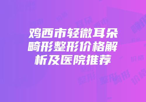 鸡西市轻微耳朵畸形整形价格解析及医院推荐