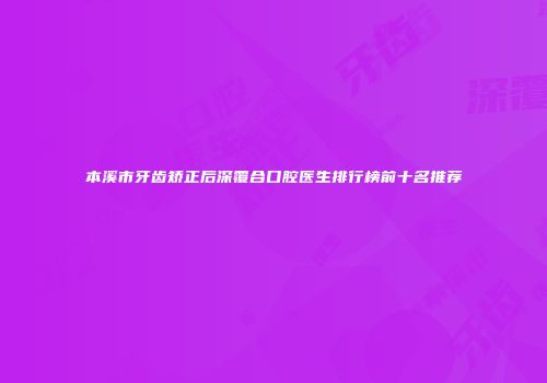 本溪市牙齿矫正后深覆合口腔医生排行榜前十名推荐