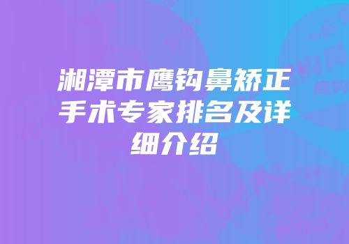 湘潭市鹰钩鼻矫正手术专家排名及详细介绍
