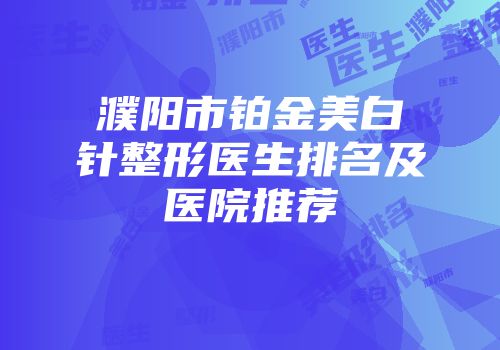 濮阳市铂金美白针整形医生排名及医院推荐