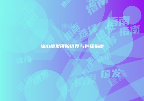 佛山植发医院推荐与选择指南