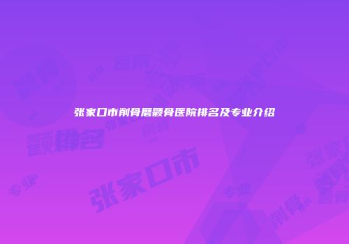 张家口市削骨磨颧骨医院排名及专业介绍