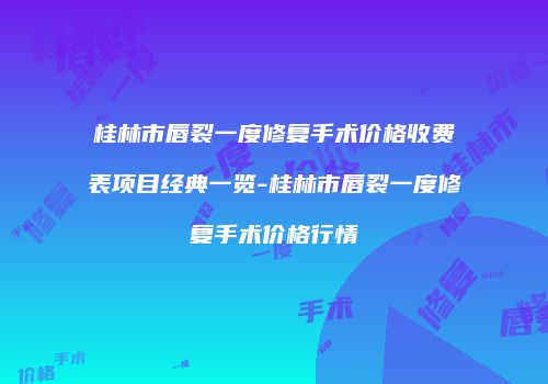 桂林市唇裂一度修复手术价格收费表项目经典一览-桂林市唇裂一度修复手术价格行情