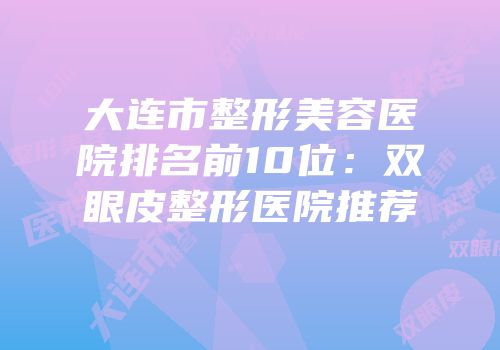 大连市整形美容医院排名前10位：双眼皮整形医院推荐