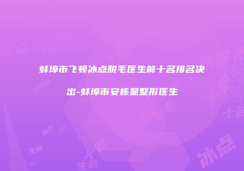 蚌埠市飞顿冰点脱毛医生前十名排名决出-蚌埠市安栋显整形医生