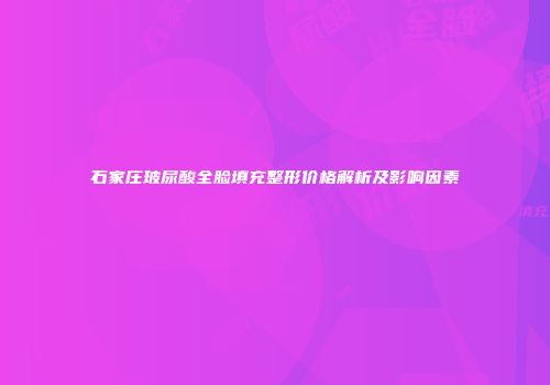 石家庄玻尿酸全脸填充整形价格解析及影响因素