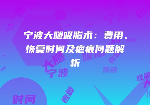 宁波大腿吸脂术：费用、恢复时间及疤痕问题解析