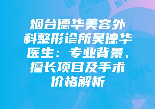 烟台德华美容外科整形诊所吴德华医生：专业背景、擅长项目及手术价格解析