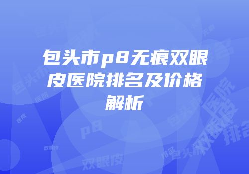 包头市p8无痕双眼皮医院排名及价格解析