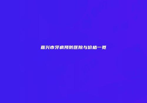 嘉兴市牙病预防医院与价格一览