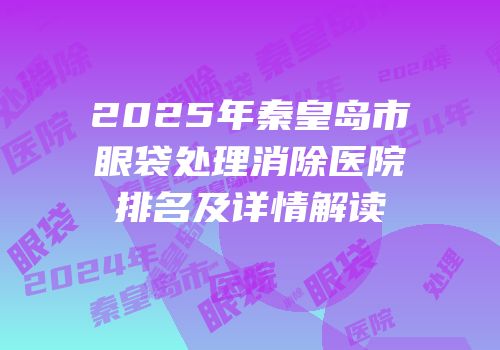 2025年秦皇岛市眼袋处理消除医院排名及详情解读