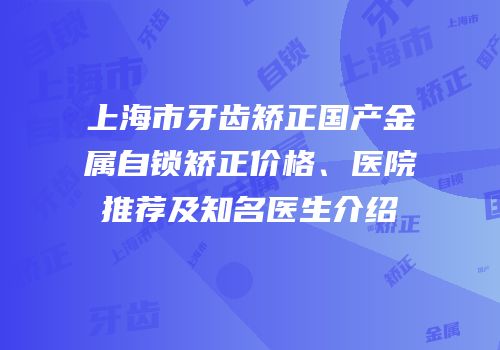 上海市牙齿矫正国产金属自锁矫正价格、医院推荐及知名医生介绍