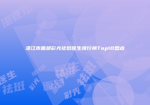 湛江市面部彩光祛斑医生排行榜Top10盘点
