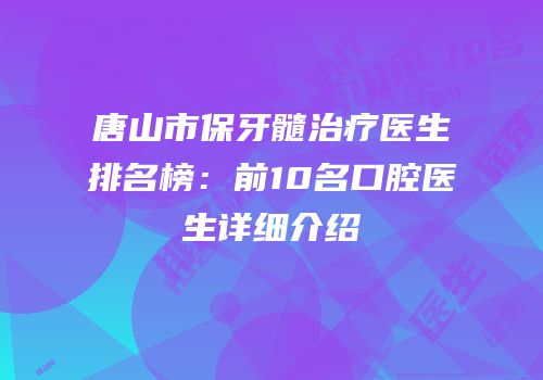 唐山市保牙髓治疗医生排名榜：前10名口腔医生详细介绍