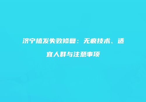 济宁植发失败修复：无痕技术、适宜人群与注意事项