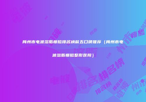 梅州市电波溶脂瘦脸排名榜前五口碑推荐（梅州市电波溶脂瘦脸整形医院）