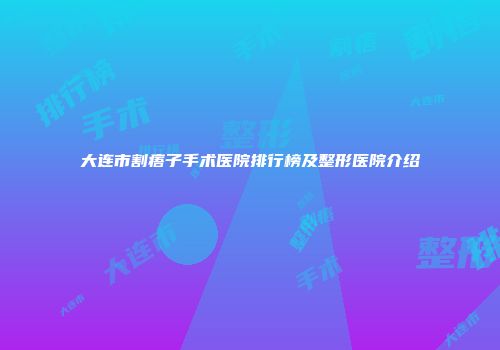 大连市割痦子手术医院排行榜及整形医院介绍