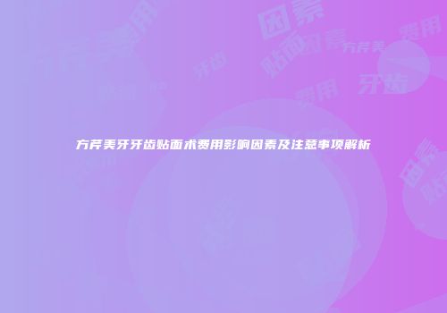 方芹美牙牙齿贴面术费用影响因素及注意事项解析