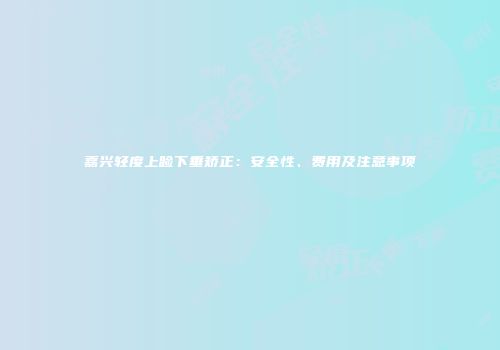 嘉兴轻度上睑下垂矫正：安全性、费用及注意事项