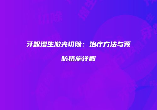 牙龈增生激光切除：治疗方法与预防措施详解