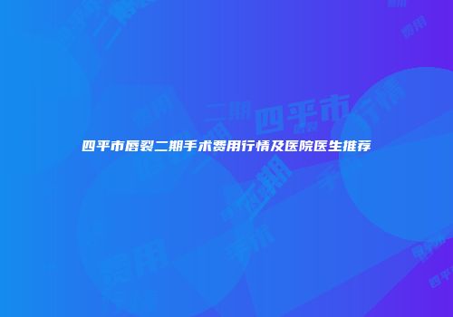 四平市唇裂二期手术费用行情及医院医生推荐
