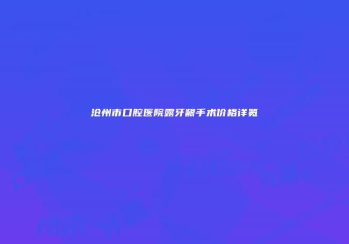 沧州市口腔医院露牙龈手术价格详览