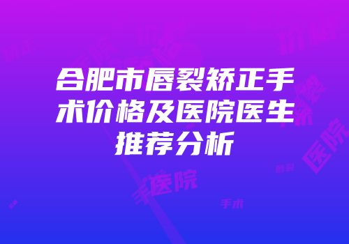 合肥市唇裂矫正手术价格及医院医生推荐分析