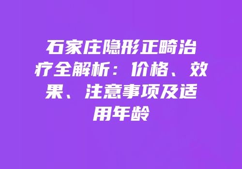 石家庄隐形正畸治疗全解析：价格、效果、注意事项及适用年龄