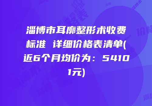 淄博市耳廓整形术收费标准 详细价格表清单(近6个月均价为：54101元)