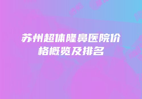苏州超体隆鼻医院价格概览及排名